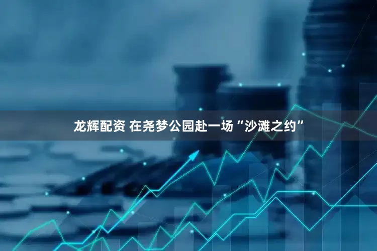 龙辉配资 在尧梦公园赴一场“沙滩之约”