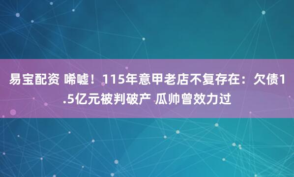 易宝配资 唏嘘！115年意甲老店不复存在：欠债1.5亿元被判破产 瓜帅曾效力过