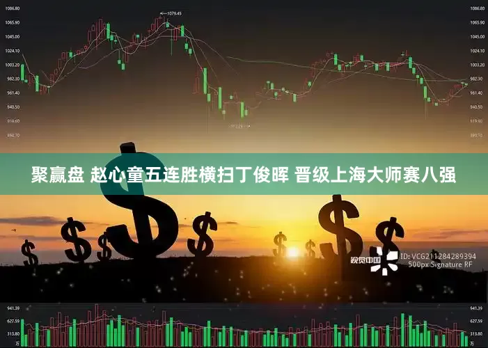 聚赢盘 赵心童五连胜横扫丁俊晖 晋级上海大师赛八强